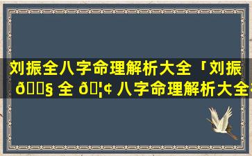 刘振全八字命理解析大全「刘振 🐧 全 🦢 八字命理解析大全视频」